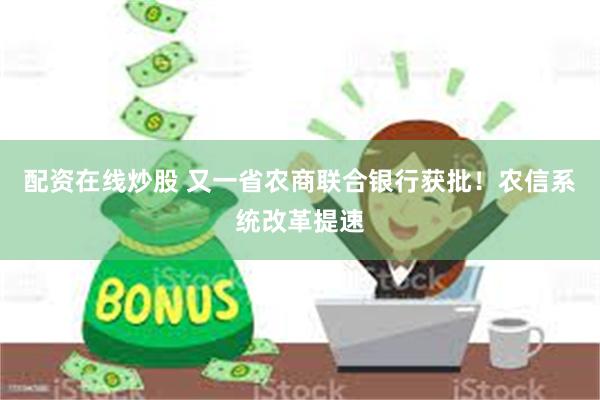 配资在线炒股 又一省农商联合银行获批！农信系统改革提速