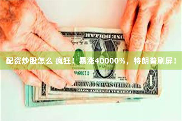 配资炒股怎么 疯狂！暴涨40000%，特朗普刷屏！