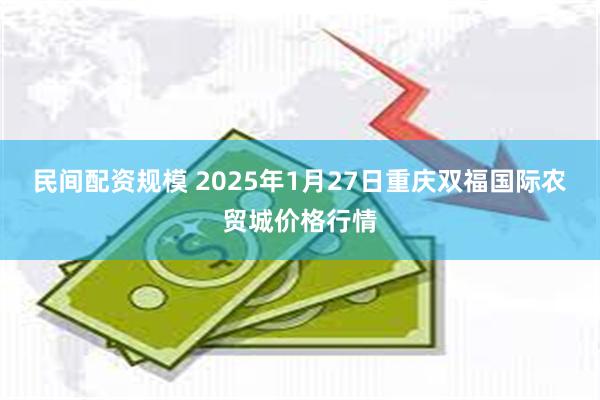 民间配资规模 2025年1月27日重庆双福国际农贸城价格行情