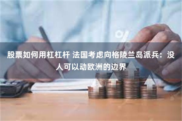 股票如何用杠杠杆 法国考虑向格陵兰岛派兵：没人可以动欧洲的边界