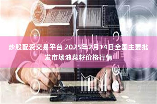 炒股配资交易平台 2025年2月14日全国主要批发市场油菜籽价格行情