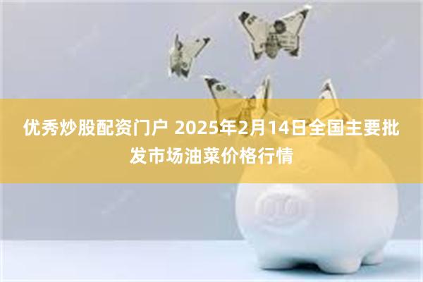 优秀炒股配资门户 2025年2月14日全国主要批发市场油菜价格行情