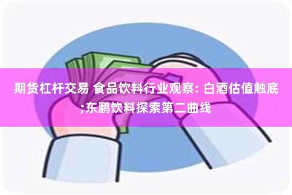 期货杠杆交易 食品饮料行业观察: 白酒估值触底;东鹏饮料探索第二曲线