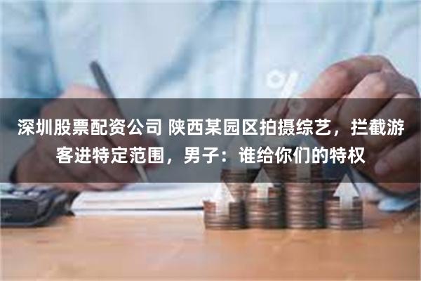 深圳股票配资公司 陕西某园区拍摄综艺，拦截游客进特定范围，男子：谁给你们的特权