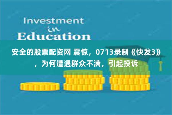 安全的股票配资网 震惊，0713录制《快发3》，为何遭遇群众不满，引起投诉