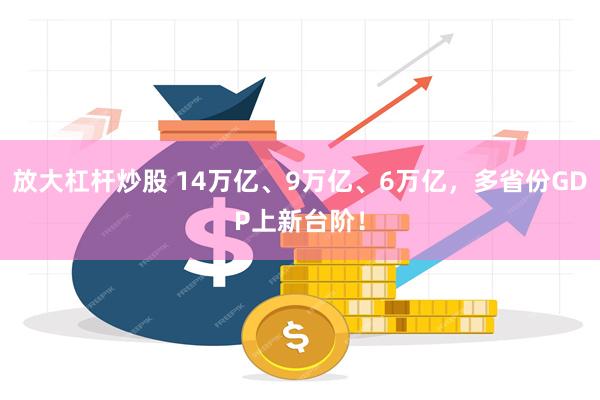 放大杠杆炒股 14万亿、9万亿、6万亿，多省份GDP上新台阶！