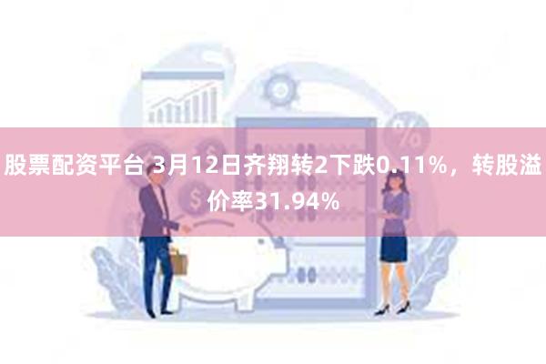 股票配资平台 3月12日齐翔转2下跌0.11%，转股溢价率31.94%