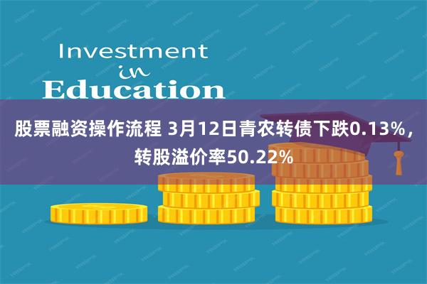 股票融资操作流程 3月12日青农转债下跌0.13%，转股溢价率50.22%