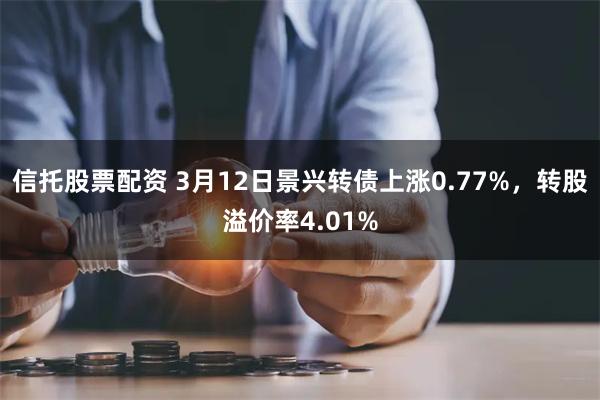 信托股票配资 3月12日景兴转债上涨0.77%，转股溢价率4.01%