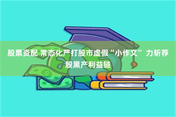 股票资配 常态化严打股市虚假“小作文” 力斩荐股黑产利益链