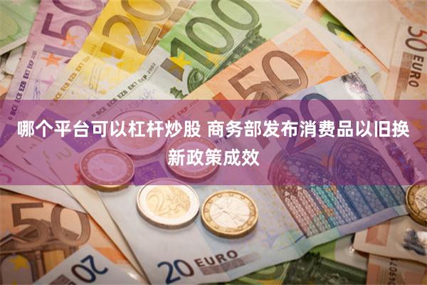 哪个平台可以杠杆炒股 商务部发布消费品以旧换新政策成效