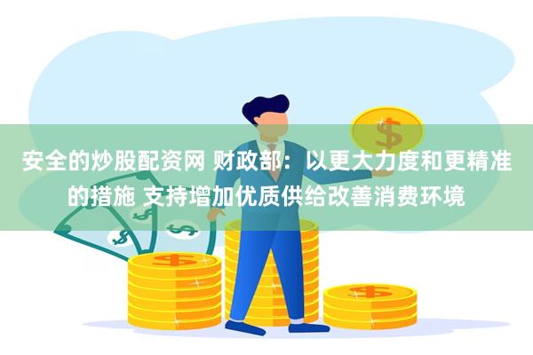 安全的炒股配资网 财政部：以更大力度和更精准的措施 支持增加优质供给改善消费环境