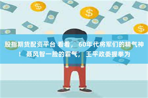 股指期货配资平台 看看， 60年代将军们的精气神！ 聂风智一脸的霸气， 王平政委握拳为