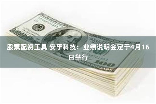 股票配资工具 安孚科技：业绩说明会定于4月16日举行