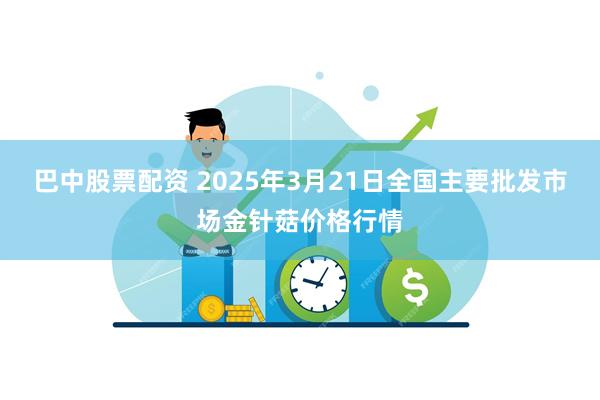 巴中股票配资 2025年3月21日全国主要批发市场金针菇价格行情